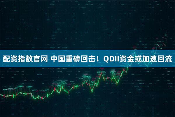 配资指数官网 中国重磅回击！QDII资金或加速回流