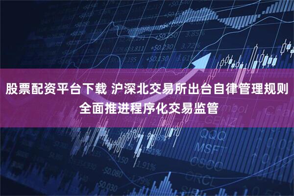 股票配资平台下载 沪深北交易所出台自律管理规则 全面推进程序化交易监管