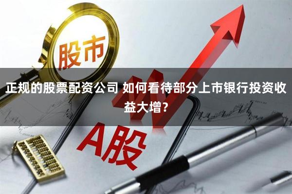 正规的股票配资公司 如何看待部分上市银行投资收益大增？