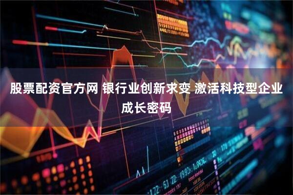 股票配资官方网 银行业创新求变 激活科技型企业成长密码