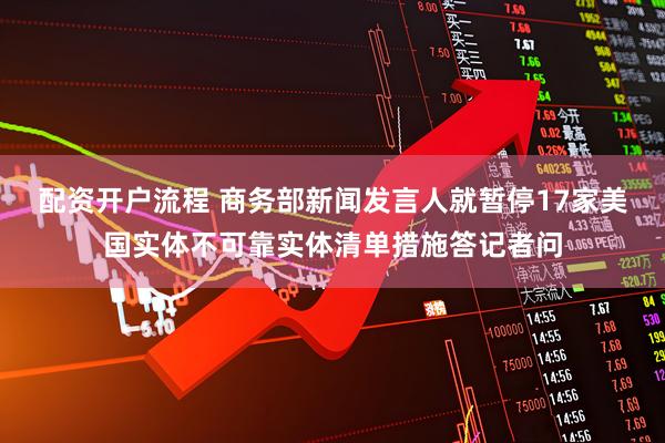 配资开户流程 商务部新闻发言人就暂停17家美国实体不可靠实体清单措施答记者问