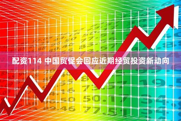 配资114 中国贸促会回应近期经贸投资新动向