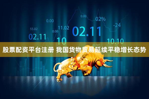 股票配资平台注册 我国货物贸易延续平稳增长态势