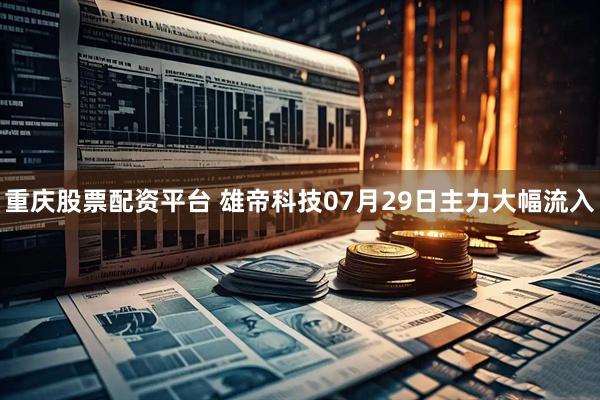 重庆股票配资平台 雄帝科技07月29日主力大幅流入