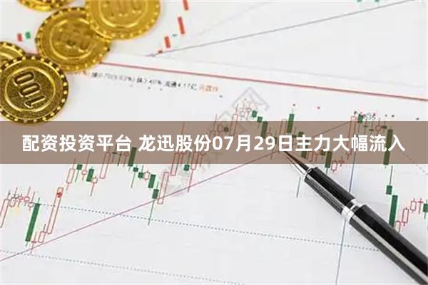 配资投资平台 龙迅股份07月29日主力大幅流入