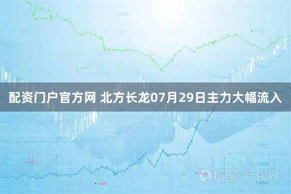 配资门户官方网 北方长龙07月29日主力大幅流入