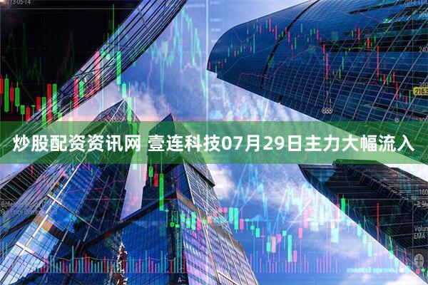炒股配资资讯网 壹连科技07月29日主力大幅流入