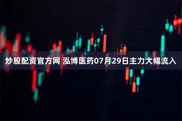 炒股配资官方网 泓博医药07月29日主力大幅流入