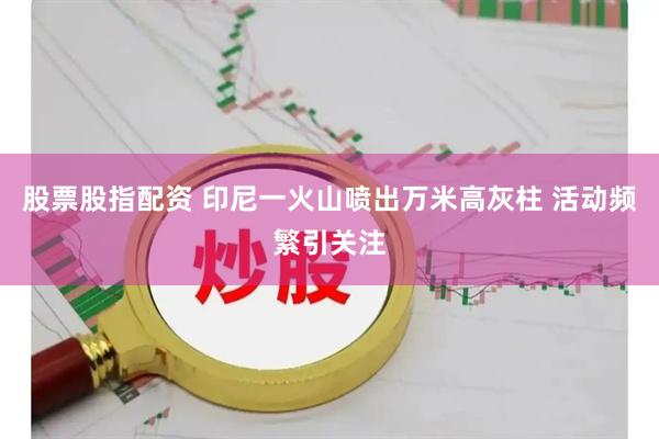 股票股指配资 印尼一火山喷出万米高灰柱 活动频繁引关注
