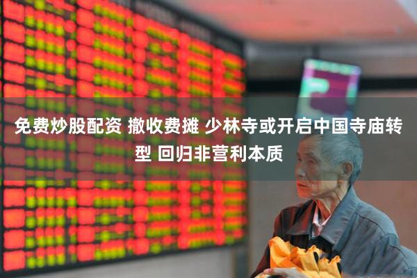免费炒股配资 撤收费摊 少林寺或开启中国寺庙转型 回归非营利本质
