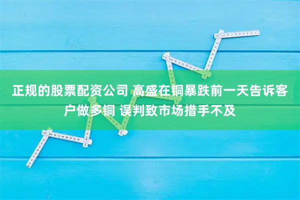 正规的股票配资公司 高盛在铜暴跌前一天告诉客户做多铜 误判致市场措手不及