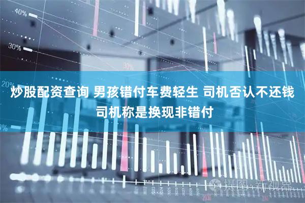 炒股配资查询 男孩错付车费轻生 司机否认不还钱 司机称是换现非错付