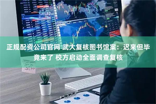 正规配资公司官网 武大复核图书馆案：迟来但毕竟来了 校方启动全面调查复核
