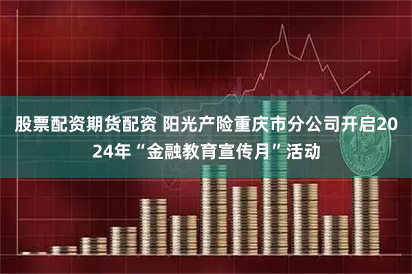 股票配资期货配资 阳光产险重庆市分公司开启2024年“金融教育宣传月”活动