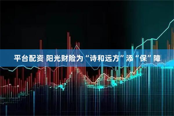 平台配资 阳光财险为“诗和远方”添“保”障