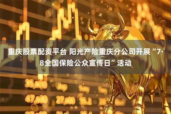 重庆股票配资平台 阳光产险重庆分公司开展“7·8全国保险公众宣传日”活动