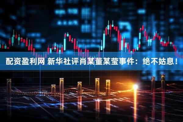 配资盈利网 新华社评肖某董某莹事件：绝不姑息！