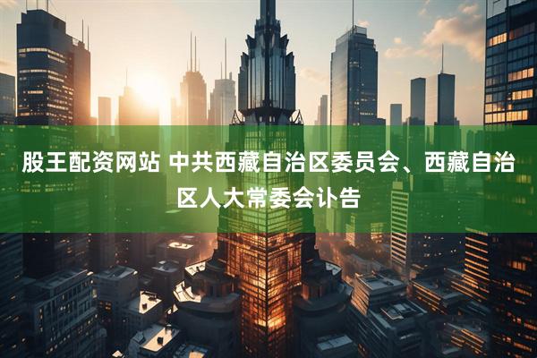 股王配资网站 中共西藏自治区委员会、西藏自治区人大常委会讣告