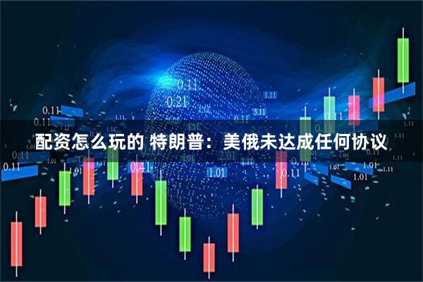 配资怎么玩的 特朗普：美俄未达成任何协议