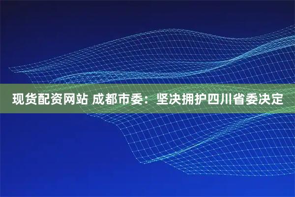 现货配资网站 成都市委：坚决拥护四川省委决定