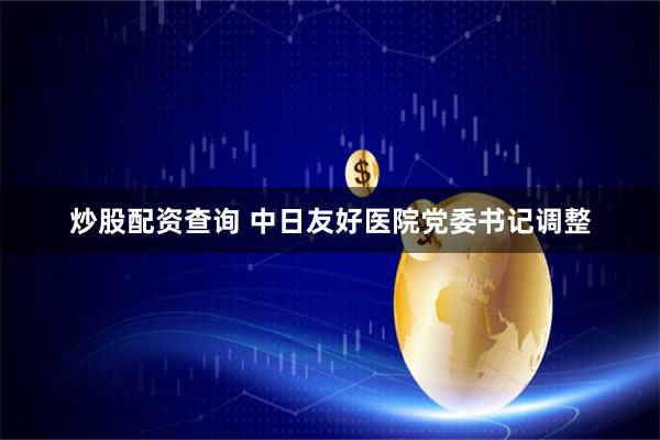 炒股配资查询 中日友好医院党委书记调整